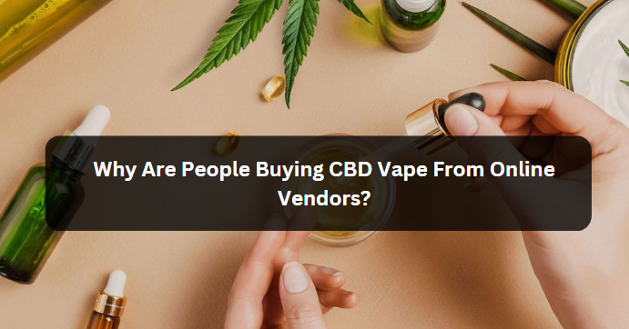 Why Are People Buying CBD Vape From Online Vendors?